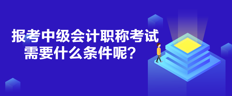 報(bào)考中級(jí)會(huì)計(jì)職稱考試需要什么條件呢？