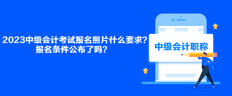 2023中級(jí)會(huì)計(jì)考試報(bào)名照片什么要求？報(bào)名條件公布了嗎？