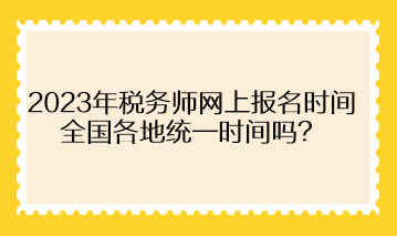 2023年稅務師網(wǎng)上報名時間全國各地統(tǒng)一時間嗎？