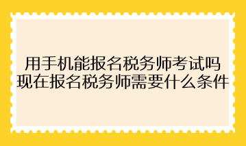 用手機(jī)能報名稅務(wù)師考試嗎？現(xiàn)在報名稅務(wù)師需要什么條件？