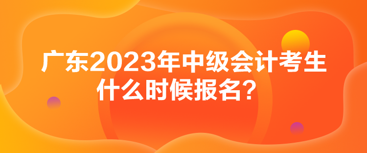 廣東2023年中級會計考生什么時候報名？