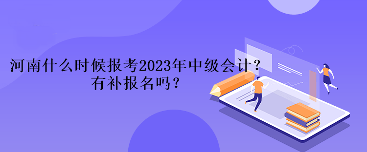 河南什么時(shí)候報(bào)考2023年中級會計(jì)？有補(bǔ)報(bào)名嗎？