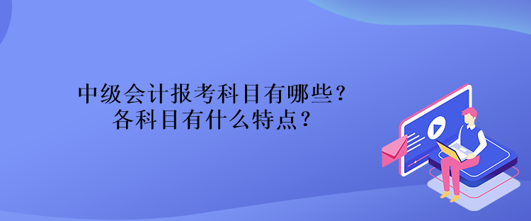 中級會計報考科目有哪些？各科目有什么特點？