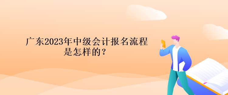 廣東2023年中級(jí)會(huì)計(jì)報(bào)名流程是怎樣的？