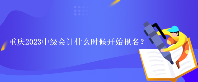 重慶2023中級會計什么時候開始報名？