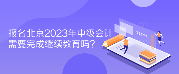 報名北京2023年中級會計需要完成繼續(xù)教育嗎？