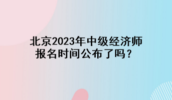 北京2023年中級經濟師報名時間公布了嗎？