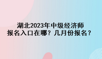 湖北2023年中級經(jīng)濟(jì)師報名入口在哪？幾月份報名？