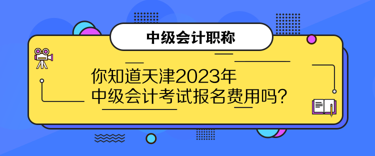 你知道天津2023年中級會計考試報名費用嗎？