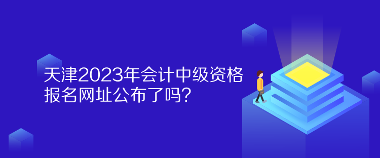 天津2023年會計中級資格報名網(wǎng)址公布了嗎？