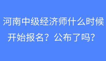 河南中級經(jīng)濟(jì)師什么時(shí)候開始報(bào)名？公布了嗎？