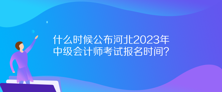 什么時(shí)候公布河北2023年中級(jí)會(huì)計(jì)師考試報(bào)名時(shí)間？