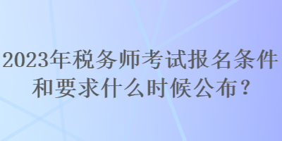 2023年稅務(wù)師考試報(bào)名條件和要求什么時(shí)候公布？