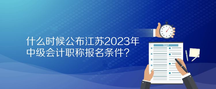 什么時候公布江蘇2023年中級會計職稱報名條件？