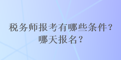 稅務(wù)師報考有哪些條件？哪天報名？