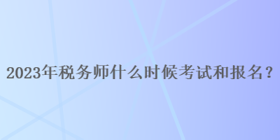 2023年稅務(wù)師什么時(shí)候考試和報(bào)名呢？