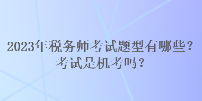 2023年稅務(wù)師考試題型有哪些？考試是機(jī)考嗎？