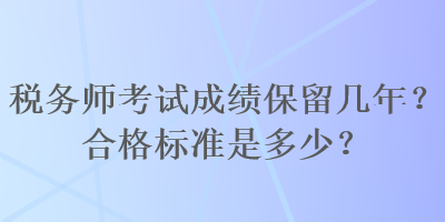 稅務(wù)師考試成績保留幾年？合格標(biāo)準(zhǔn)是多少？