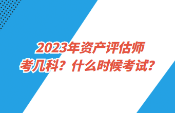 2023年資產(chǎn)評(píng)估師考幾科？什么時(shí)候考試？