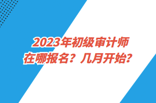 2023年初級(jí)審計(jì)師在哪報(bào)名？幾月開始？