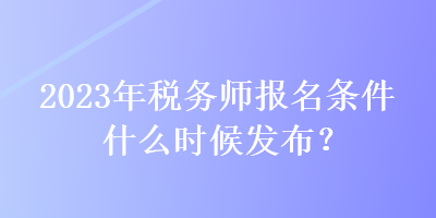 2023年稅務(wù)師報(bào)名條件什么時(shí)候發(fā)布？