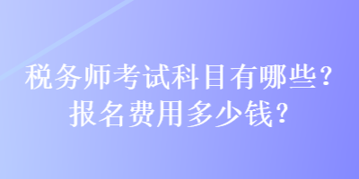 稅務(wù)師考試科目有哪些？報(bào)名費(fèi)用多少錢(qián)？