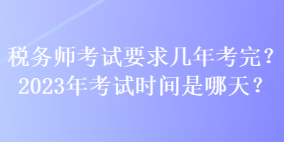 稅務(wù)師考試要求幾年考完？2023年考試時(shí)間是哪天？