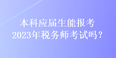 本科應(yīng)屆生能報(bào)考2023年稅務(wù)師考試嗎？