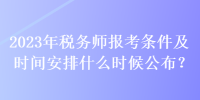 2023年稅務(wù)師報(bào)考條件及時(shí)間安排什么時(shí)候公布？