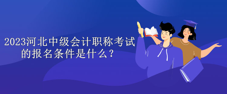 2023河北中級會計職稱考試的報名條件是什么？