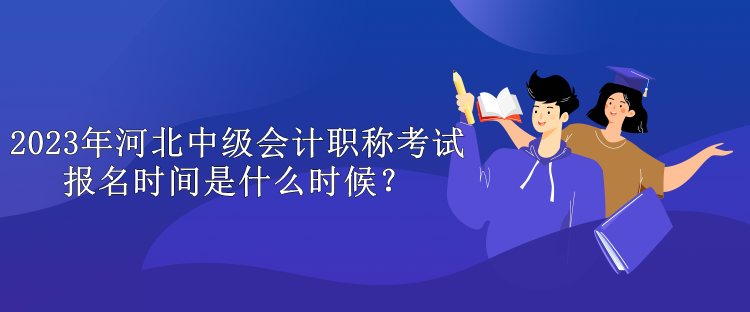 2023年河北中級(jí)會(huì)計(jì)職稱(chēng)考試報(bào)名時(shí)間是什么時(shí)候？