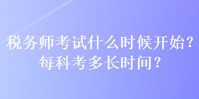 稅務(wù)師考試什么時(shí)候開始？每科考多長時(shí)間？