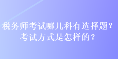 稅務(wù)師考試哪幾科有選擇題？考試方式是怎樣的？