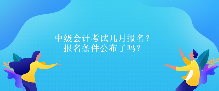 中級(jí)會(huì)計(jì)考試幾月報(bào)名？報(bào)名條件公布了嗎？