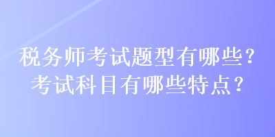 稅務(wù)師考試題型有哪些？考試科目有哪些特點(diǎn)？