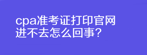 cpa準(zhǔn)考證打印官網(wǎng)進(jìn)不去怎么回事?