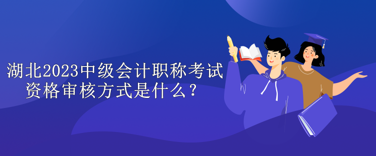 湖北2023中級會計職稱考試資格審核方式是什么？