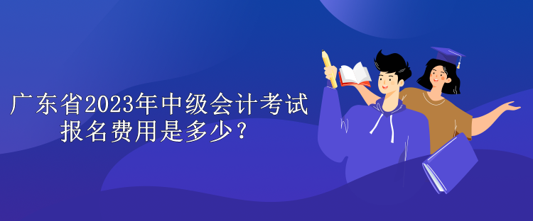 廣東省2023年中級(jí)會(huì)計(jì)考試報(bào)名費(fèi)用是多少？