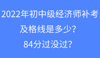 2022年初中級經(jīng)濟(jì)師補(bǔ)考及格線是多少？84分過沒過？