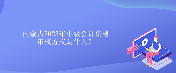 內(nèi)蒙古2023年中級(jí)會(huì)計(jì)資格審核方式是什么？