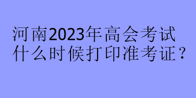 河南2023年高會(huì)考試什么時(shí)候打印準(zhǔn)考證？