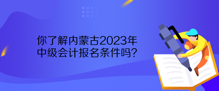 你了解內(nèi)蒙古2023年中級會計(jì)報(bào)名條件嗎？