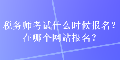 稅務(wù)師考試什么時候報名？在哪個網(wǎng)站報名？