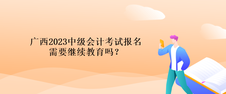 廣西2023中級會計考試報名需要繼續(xù)教育嗎？