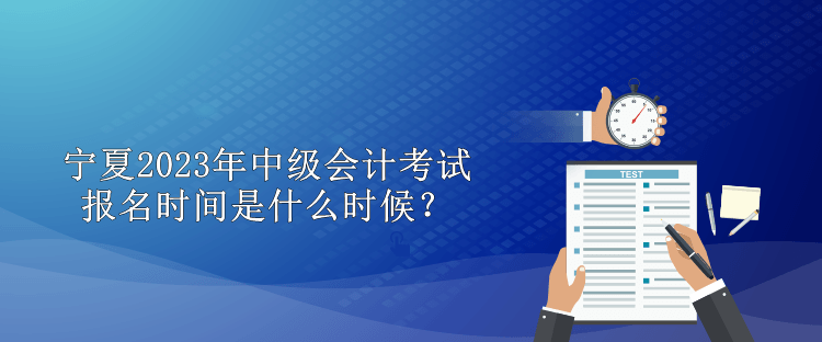 寧夏2023年中級(jí)會(huì)計(jì)考試報(bào)名時(shí)間是什么時(shí)候？