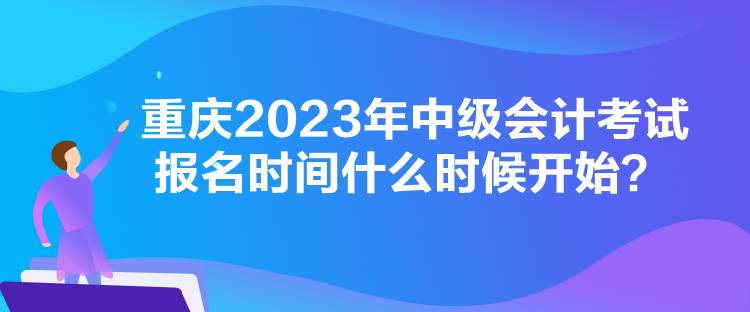 重慶2023年中級會計考試報名時間什么時候開始？