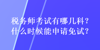 稅務(wù)師考試有哪幾科？什么時(shí)候能申請(qǐng)免試？