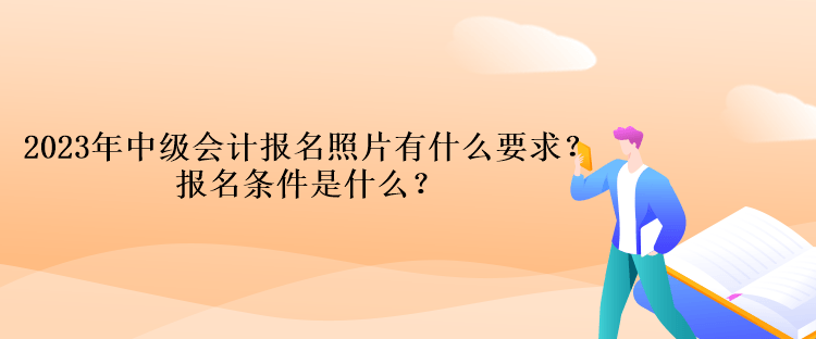 2023年中級會計(jì)報(bào)名照片有什么要求？報(bào)名條件是什么？