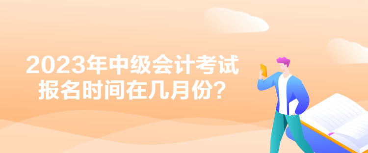 2023年中級(jí)會(huì)計(jì)考試報(bào)名時(shí)間在幾月份？