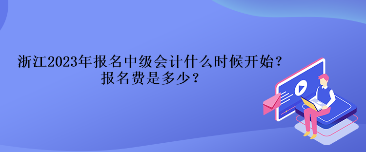 浙江2023年報(bào)名中級(jí)會(huì)計(jì)什么時(shí)候開(kāi)始？報(bào)名費(fèi)是多少？